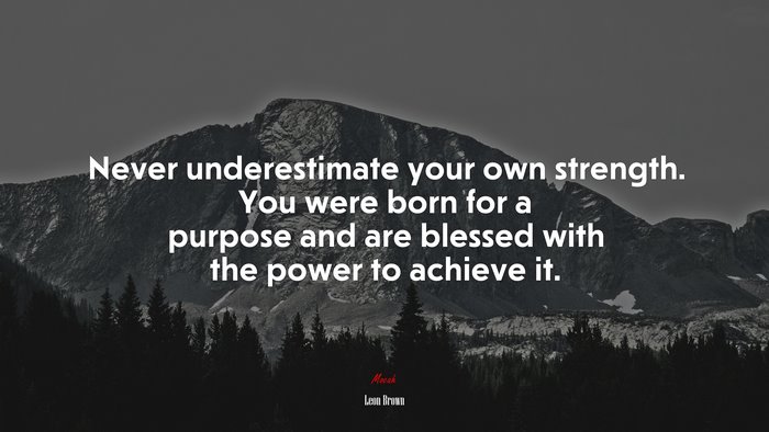 Never underestimate your own strength. You were born for a purpose and are blessed with the power to achieve it. | Leon Brown quote