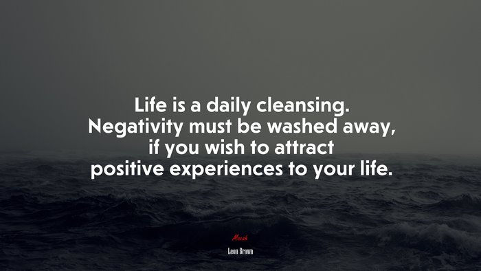 Life is a daily cleansing. Negativity must be washed away, if you wish to attract positive experiences to your life. | Leon Brown quote