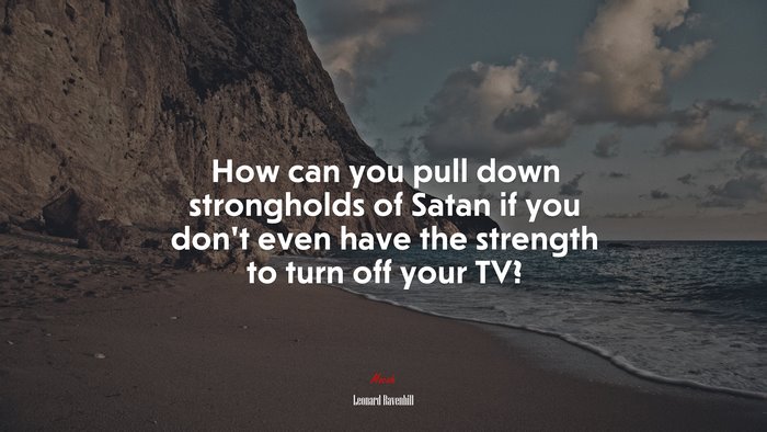 How can you pull down strongholds of Satan if you don’t even have the strength to turn off your TV? | Leonard Ravenhill quote