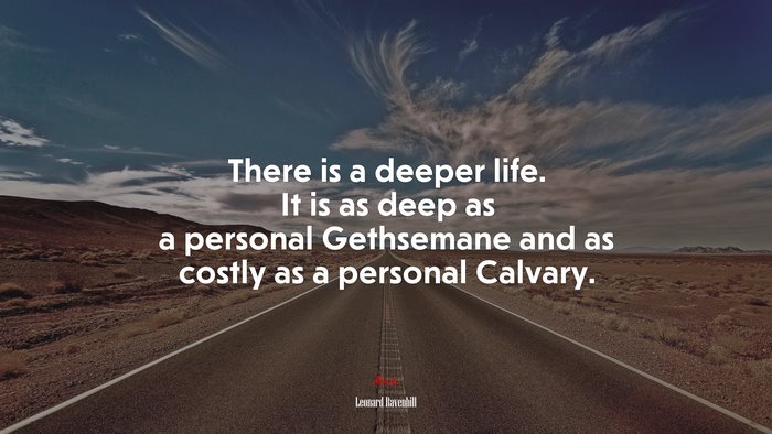 There is a deeper life. It is as deep as a personal Gethsemane and as costly as a personal Calvary. | Leonard Ravenhill quote