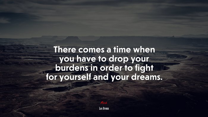 There comes a time when you have to drop your burdens in order to fight for yourself and your dreams. | Les Brown quote