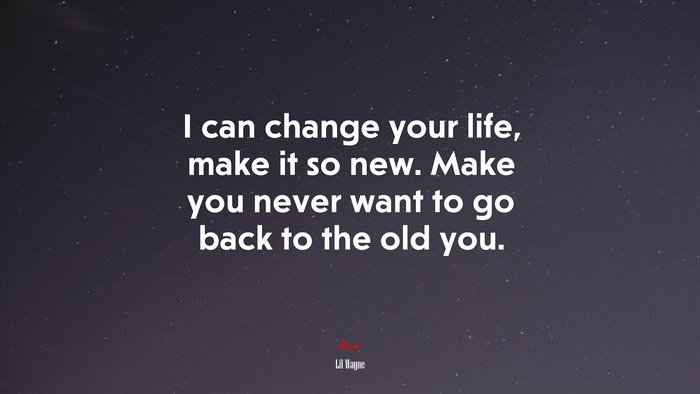 I can change your life, make it so new. Make you never want to go back to the old you. | Lil Wayne quote