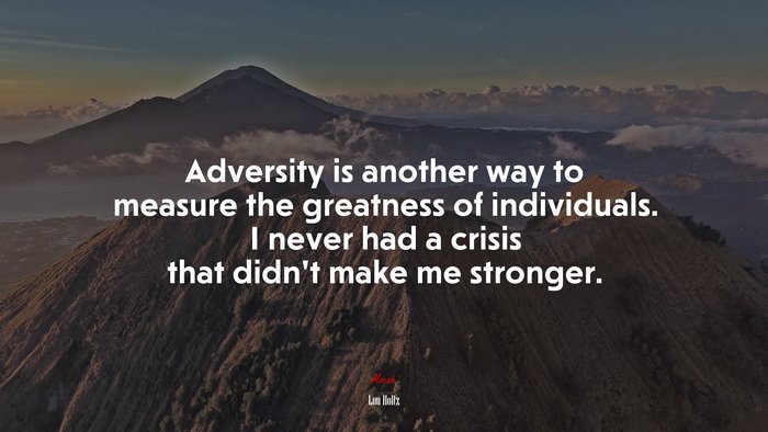 Adversity is another way to measure the greatness of individuals. I never had a crisis that didn’t make me stronger. | Lou Holtz quote