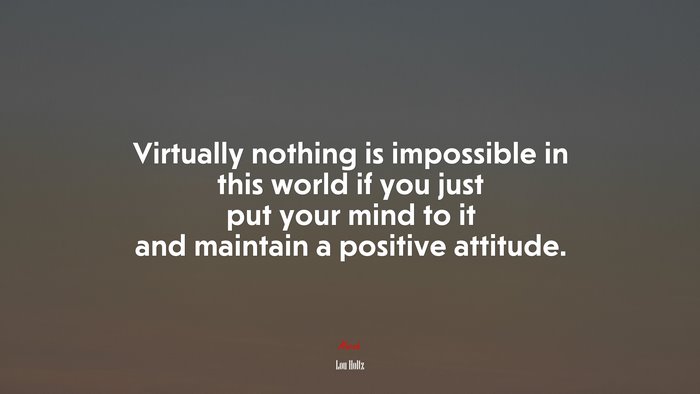 Virtually nothing is impossible in this world if you just put your mind to it and maintain a positive attitude. | Lou Holtz quote