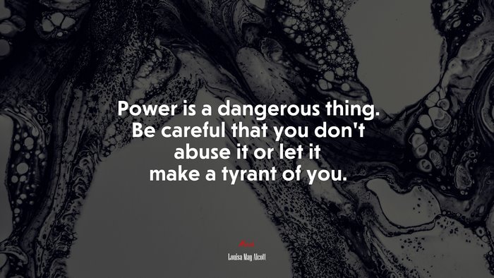 Power is a dangerous thing. Be careful that you don’t abuse it or let it make a tyrant of you. | Louisa May Alcott quote