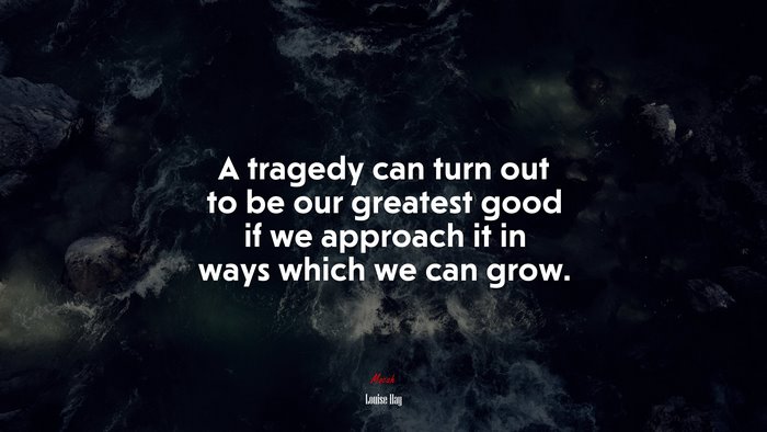 A tragedy can turn out to be our greatest good if we approach it in ways which we can grow. | Louise Hay quote