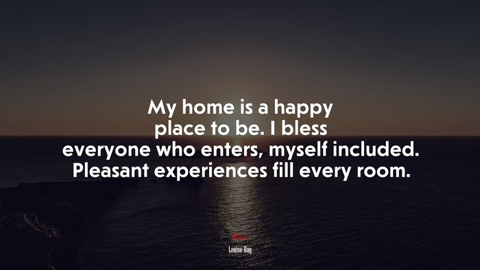 My home is a happy place to be. I bless everyone who enters, myself included. Pleasant experiences fill every room. | Louise Hay quote