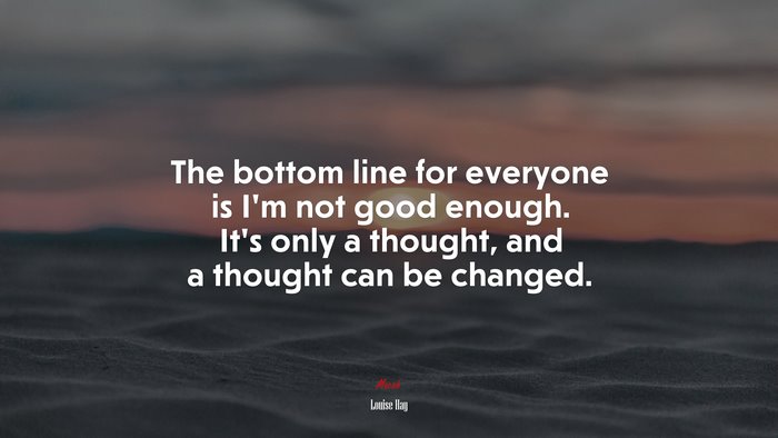 The bottom line for everyone is I’m not good enough. It’s only a thought, and a thought can be changed. | Louise Hay quote