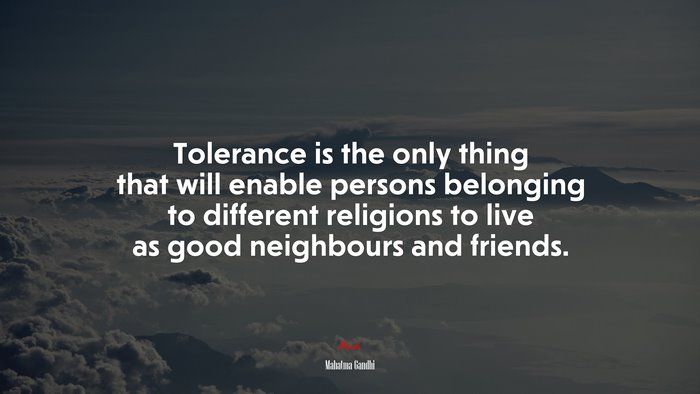 Tolerance is the only thing that will enable persons belonging to different religions to live as good neighbours and friends. | Mahatma Gandhi quote