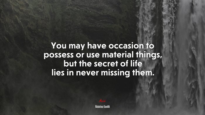 You may have occasion to possess or use material things, but the secret of life lies in never missing them. | Mahatma Gandhi quote