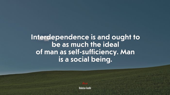 Interdependence is and ought to be as much the ideal of man as self-sufficiency. Man is a social being. | Mahatma Gandhi quote