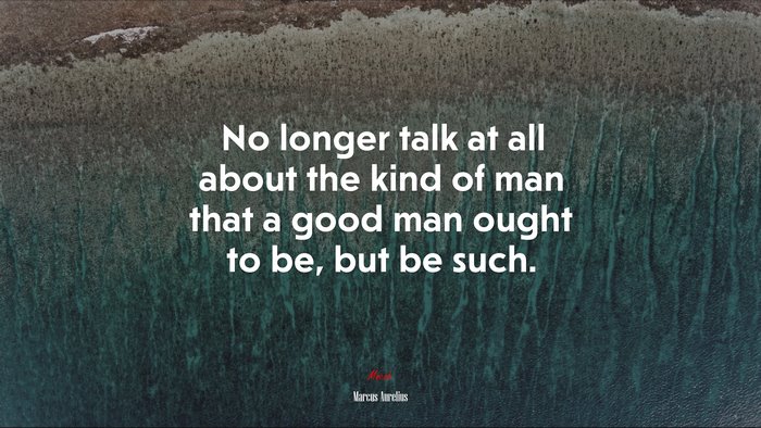 No longer talk at all about the kind of man that a good man ought to be, but be such. | Marcus Aurelius quote