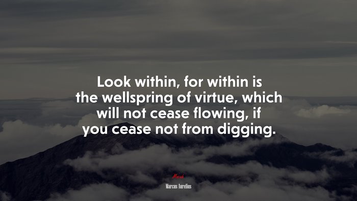 Look within, for within is the wellspring of virtue, which will not cease flowing, if you cease not from digging. | Marcus Aurelius quote