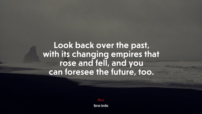 Look back over the past, with its changing empires that rose and fell, and you can foresee the future, too. | Marcus Aurelius quote