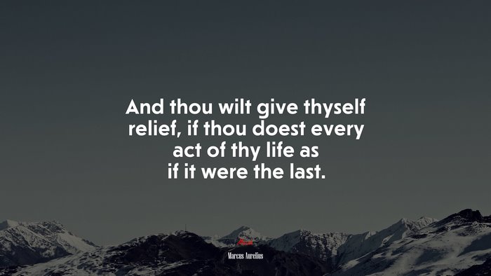 And thou wilt give thyself relief, if thou doest every act of thy life as if it were the last. | Marcus Aurelius quote