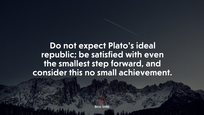 Do not expect Plato’s ideal republic; be satisfied with even the smallest step forward, and consider this no small achievement. | Marcus Aurelius quote