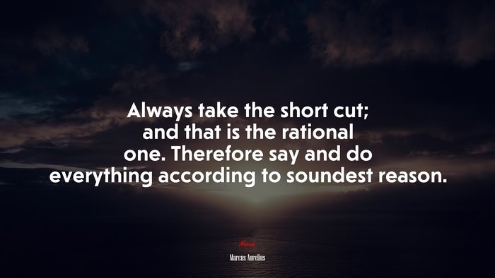 Always take the short cut; and that is the rational one. Therefore say and do everything according to soundest reason. | Marcus Aurelius quote