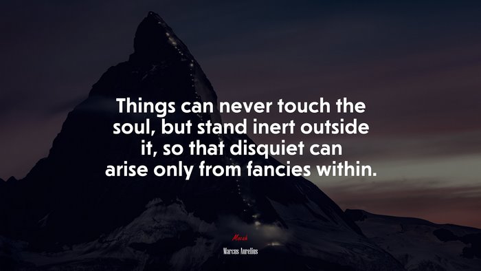 Things can never touch the soul, but stand inert outside it, so that disquiet can arise only from fancies within. | Marcus Aurelius quote