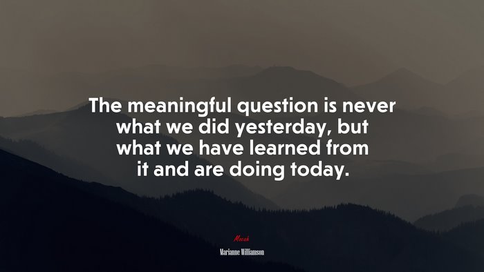 The meaningful question is never what we did yesterday, but what we have learned from it and are doing today. | Marianne Williamson quote