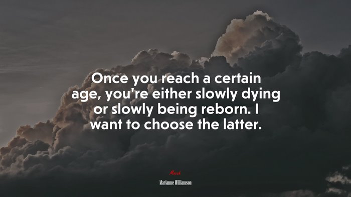 Once you reach a certain age, you’re either slowly dying or slowly being reborn. I want to choose the latter. | Marianne Williamson quote