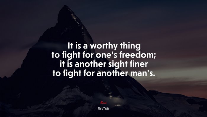 It is a worthy thing to fight for one’s freedom; it is another sight finer to fight for another man’s. | Mark Twain quote