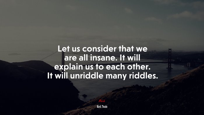 Let us consider that we are all insane. It will explain us to each other. It will unriddle many riddles. | Mark Twain quote