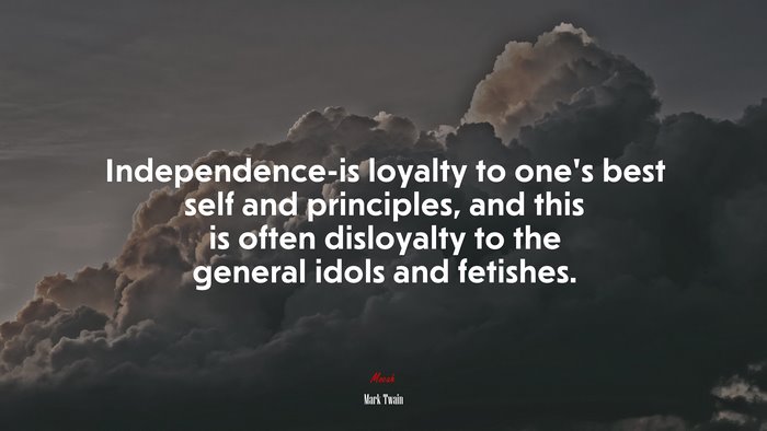 Independence-is loyalty to one’s best self and principles, and this is often disloyalty to the general idols and fetishes. | Mark Twain quote