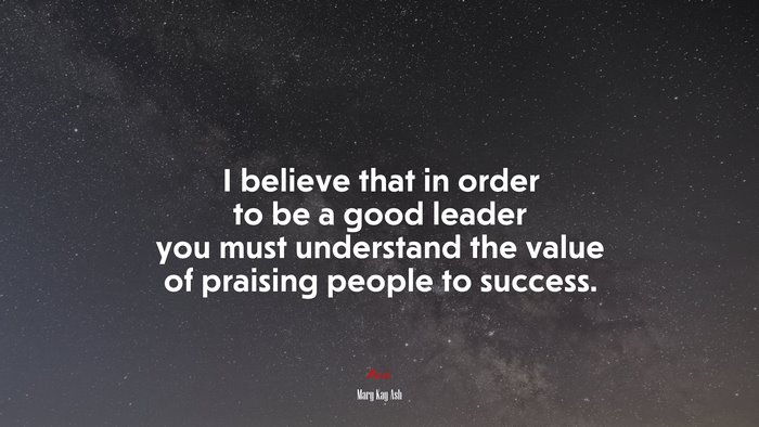 I believe that in order to be a good leader you must understand the value of praising people to success. | Mary Kay Ash quote