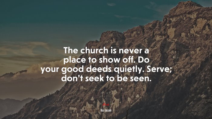 The church is never a place to show off. Do your good deeds quietly. Serve; don’t seek to be seen. | Max Lucado quote