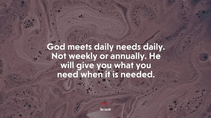 God meets daily needs daily. Not weekly or annually. He will give you what you need when it is needed. | Max Lucado quote