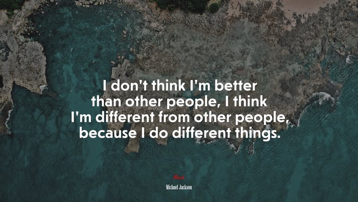 I don’t think I’m better than other people, I think I’m different from other people, because I do different things. | Michael Jackson quote
