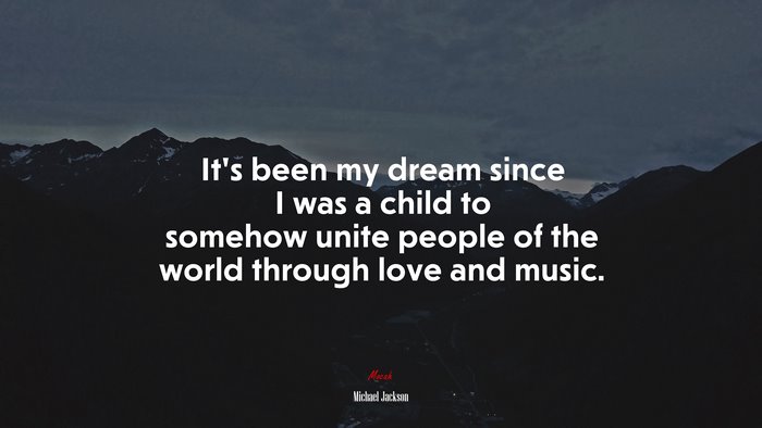 It’s been my dream since I was a child to somehow unite people of the world through love and music. | Michael Jackson quote