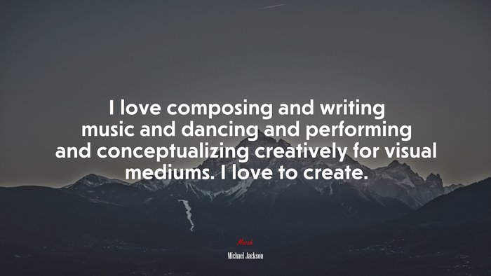 I love composing and writing music and dancing and performing and conceptualizing creatively for visual mediums. I love to create. | Michael Jackson quote
