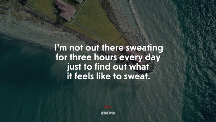 I’m not out there sweating for three hours every day just to find out what it feels like to sweat. | Michael Jordan quote
