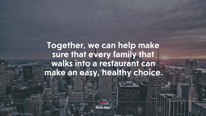 Together, we can help make sure that every family that walks into a restaurant can make an easy, healthy choice. | Michelle Obama quote