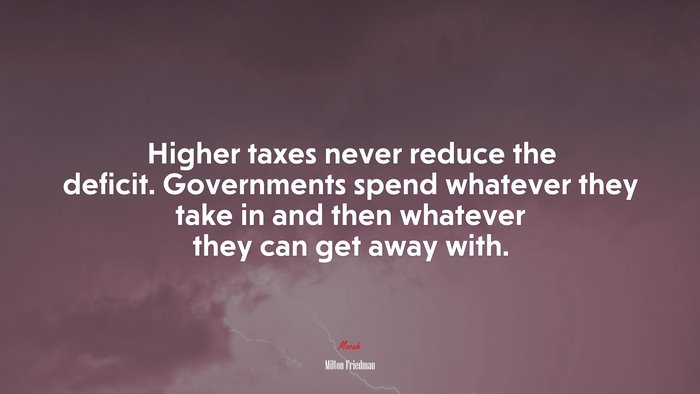 Higher taxes never reduce the deficit. Governments spend whatever they take in and then whatever they can get away with. | Milton Friedman quote