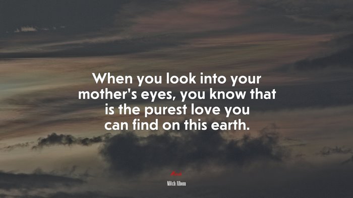 When you look into your mother’s eyes, you know that is the purest love you can find on this earth. | Mitch Albom quote