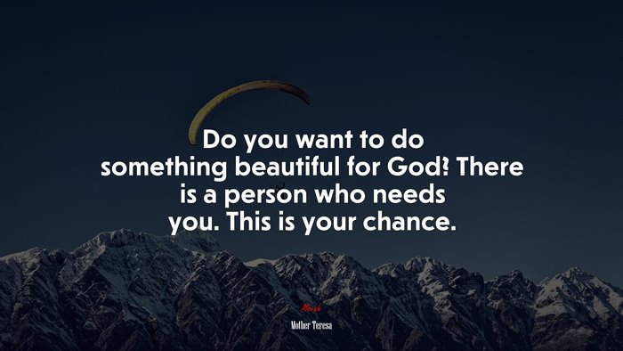 Do you want to do something beautiful for God? There is a person who needs you. This is your chance. | Mother Teresa quote