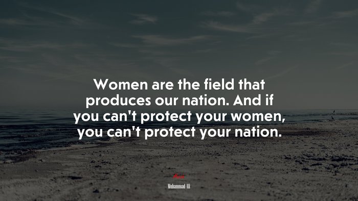 Women are the field that produces our nation. And if you can’t protect your women, you can’t protect your nation. | Muhammad Ali quote