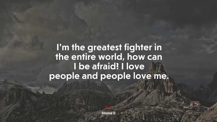 I’m the greatest fighter in the entire world, how can I be afraid? I love people and people love me. | Muhammad Ali quote