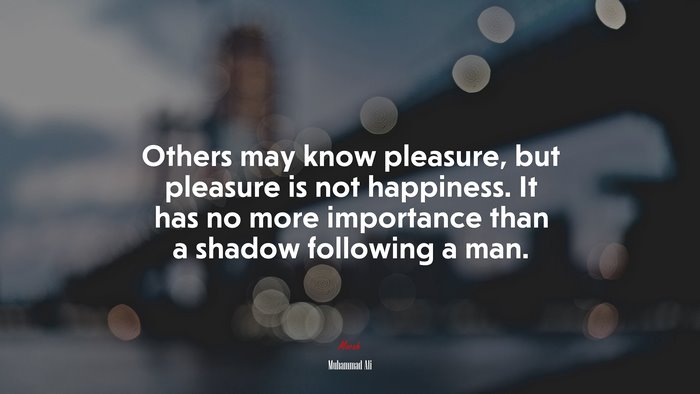 Others may know pleasure, but pleasure is not happiness. It has no more importance than a shadow following a man. | Muhammad Ali quote