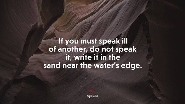 If you must speak ill of another, do not speak it, write it in the sand near the water’s edge. | Napoleon Hill quote