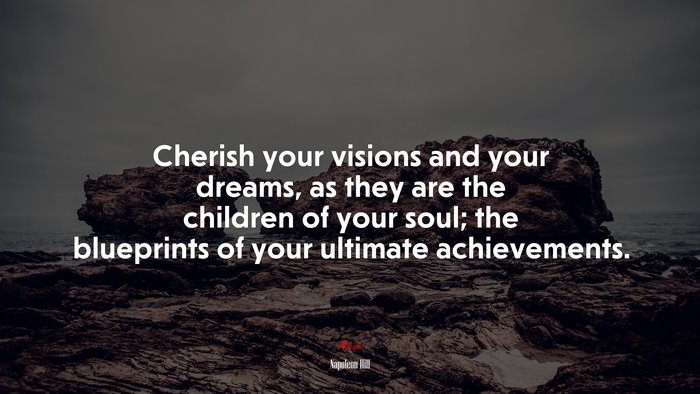 Cherish your visions and your dreams, as they are the children of your soul; the blueprints of your ultimate achievements. | Napoleon Hill quote