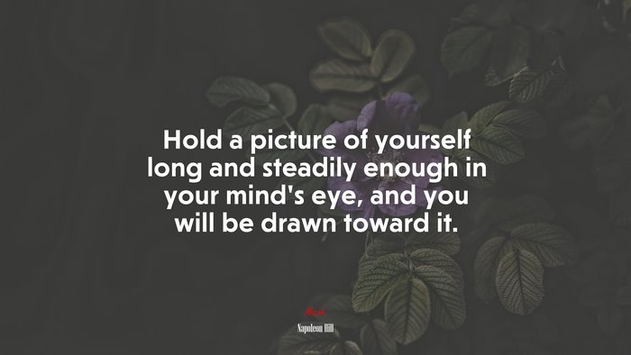 Hold a picture of yourself long and steadily enough in your mind’s eye, and you will be drawn toward it. | Napoleon Hill quote