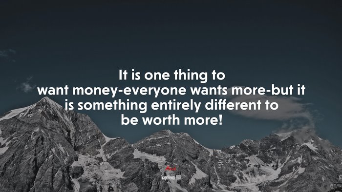 It is one thing to want money-everyone wants more-but it is something entirely different to be worth more! | Napoleon Hill quote