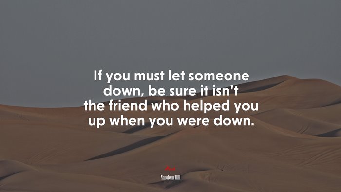 If you must let someone down, be sure it isn’t the friend who helped you up when you were down. | Napoleon Hill quote