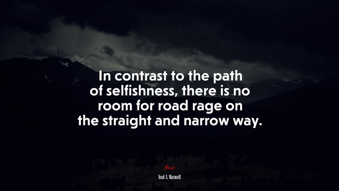 In contrast to the path of selfishness, there is no room for road rage on the straight and narrow way. | Neal A. Maxwell quote