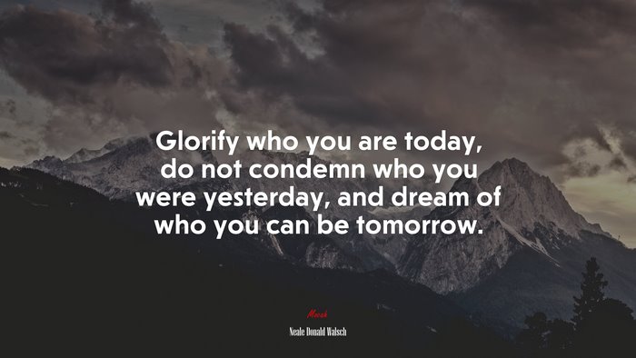 Glorify who you are today, do not condemn who you were yesterday, and dream of who you can be tomorrow. | Neale Donald Walsch quote