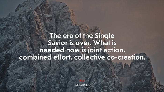 The era of the Single Savior is over. What is needed now is joint action, combined effort, collective co-creation. | Neale Donald Walsch quote
