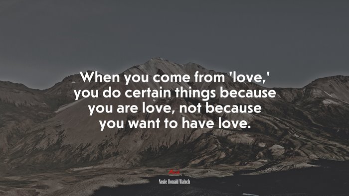 When you come from ‘love,’ you do certain things because you are love, not because you want to have love. | Neale Donald Walsch quote